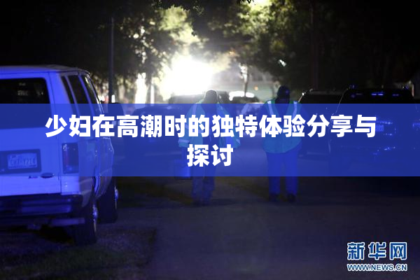 少妇在高潮时的独特体验分享与探讨