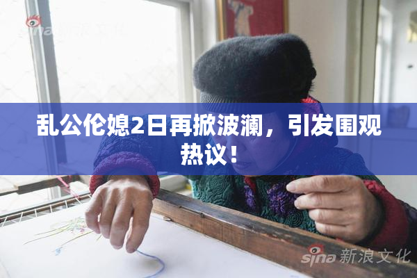 乱公伦媳2日再掀波澜，引发围观热议！