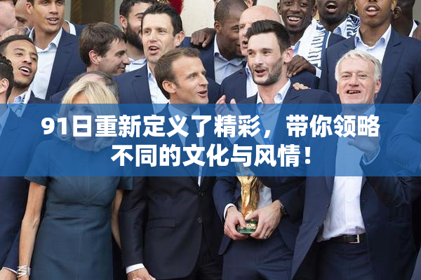 91日重新定义了精彩，带你领略不同的文化与风情！