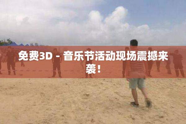 免费3D - 音乐节活动现场震撼来袭！