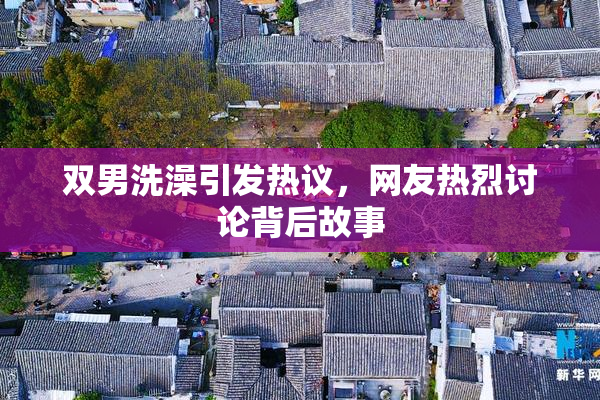 双男洗澡引发热议，网友热烈讨论背后故事