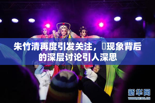 朱竹清再度引发关注，婬现象背后的深层讨论引人深思