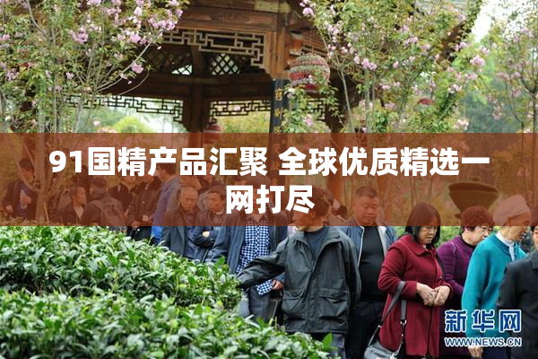 91国精产品汇聚 全球优质精选一网打尽