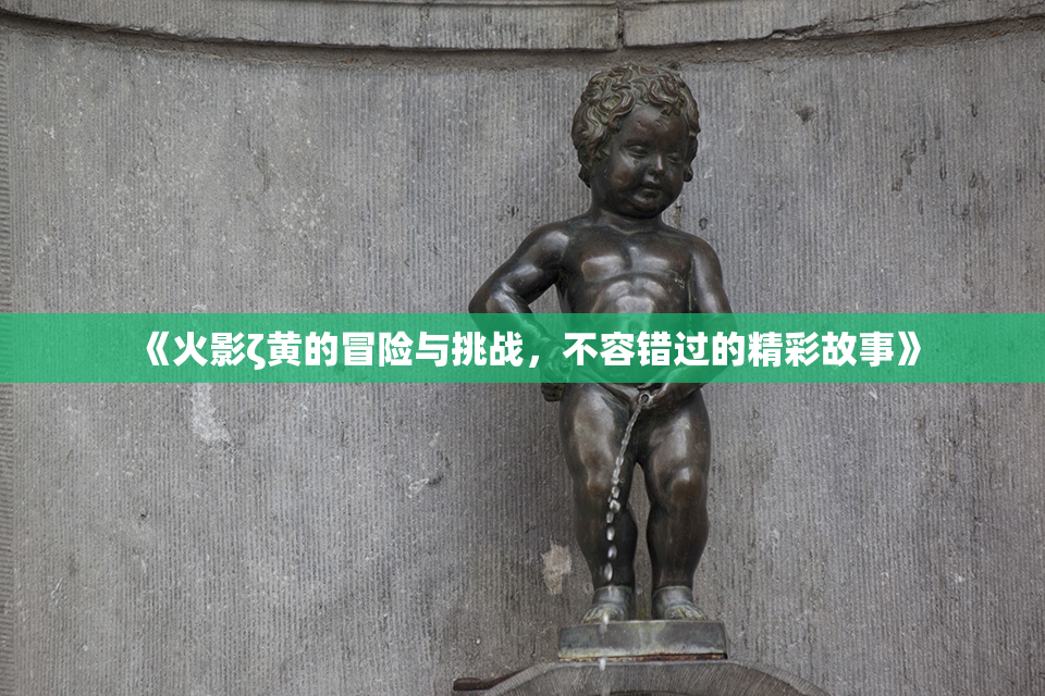《火影ζ黄的冒险与挑战，不容错过的精彩故事》