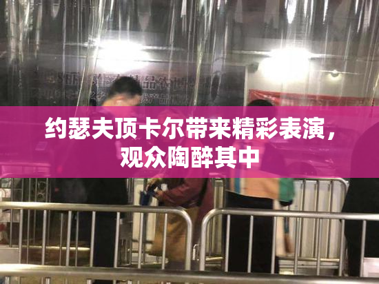 约瑟夫顶卡尔带来精彩表演，观众陶醉其中
