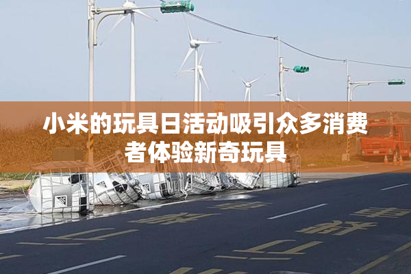 小米的玩具日活动吸引众多消费者体验新奇玩具