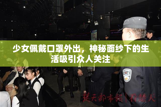 少女佩戴口罩外出，神秘面纱下的生活吸引众人关注