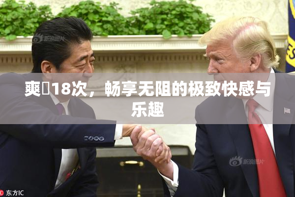 爽擼18次，畅享无阻的极致快感与乐趣