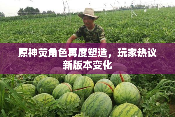 原神荧角色再度塑造，玩家热议新版本变化