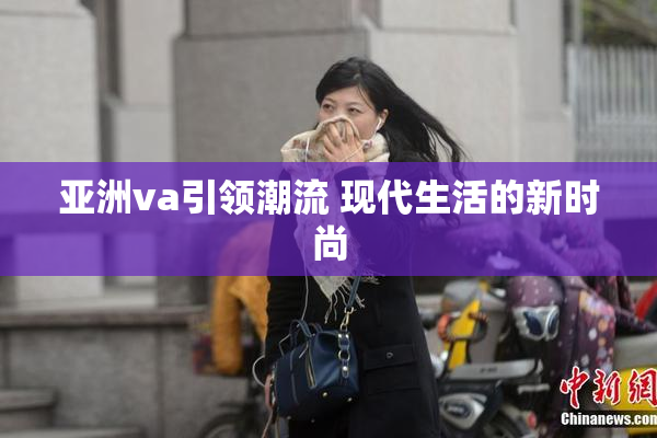 亚洲va引领潮流 现代生活的新时尚