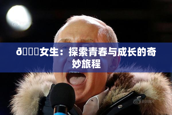 🔞女生：探索青春与成长的奇妙旅程