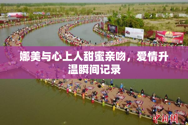 娜美与心上人甜蜜亲吻，爱情升温瞬间记录