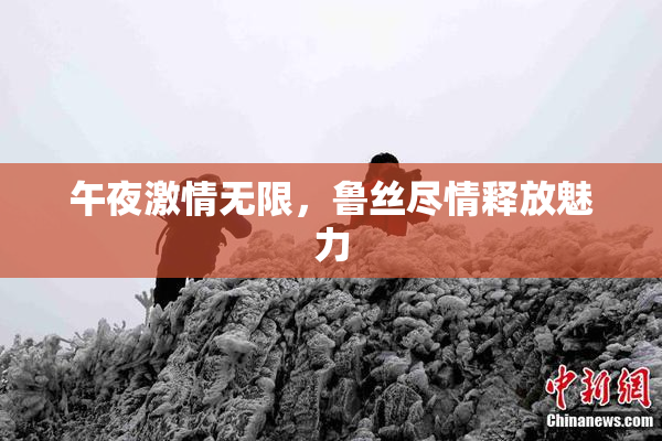 午夜激情无限，鲁丝尽情释放魅力