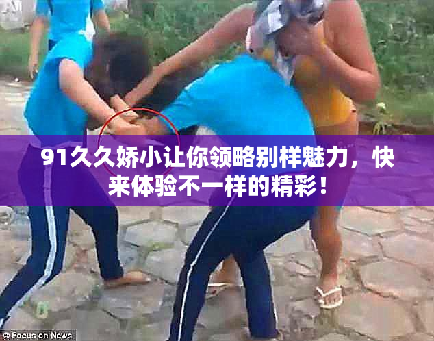 91久久娇小让你领略别样魅力，快来体验不一样的精彩！