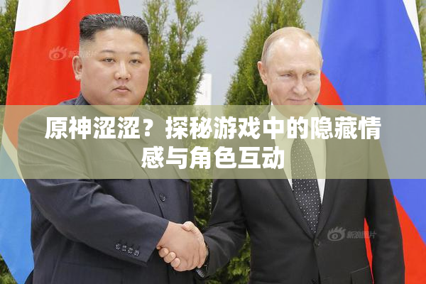 原神涩涩？探秘游戏中的隐藏情感与角色互动