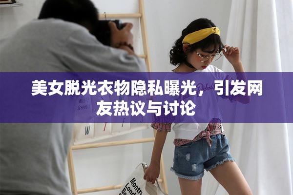 美女脱光衣物隐私曝光，引发网友热议与讨论