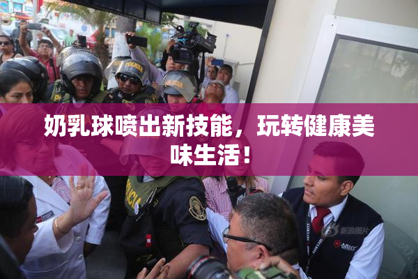奶乳球喷出新技能，玩转健康美味生活！