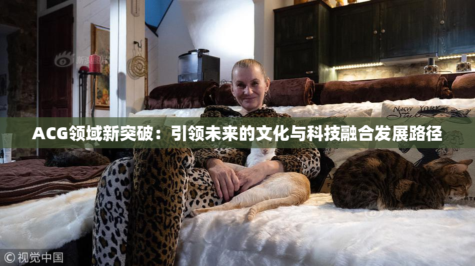 ACG领域新突破：引领未来的文化与科技融合发展路径