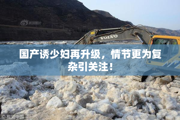 国产诱少妇再升级，情节更为复杂引关注！
