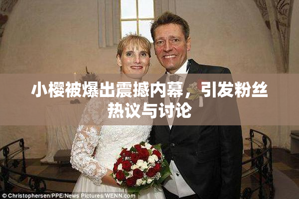 小樱被爆出震撼内幕，引发粉丝热议与讨论