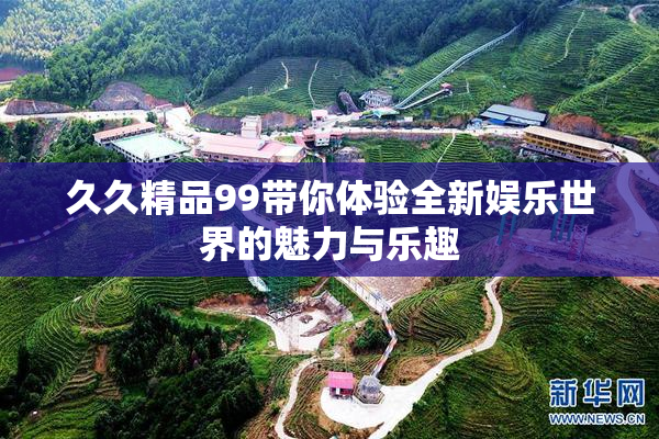 久久精品99带你体验全新娱乐世界的魅力与乐趣