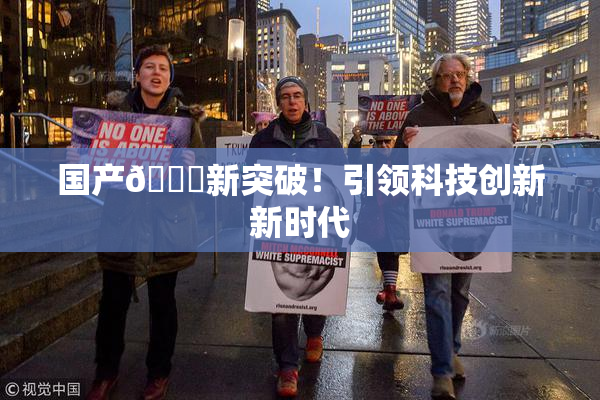 国产🔞新突破！引领科技创新新时代