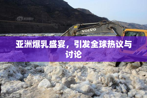 亚洲爆乳盛宴，引发全球热议与讨论