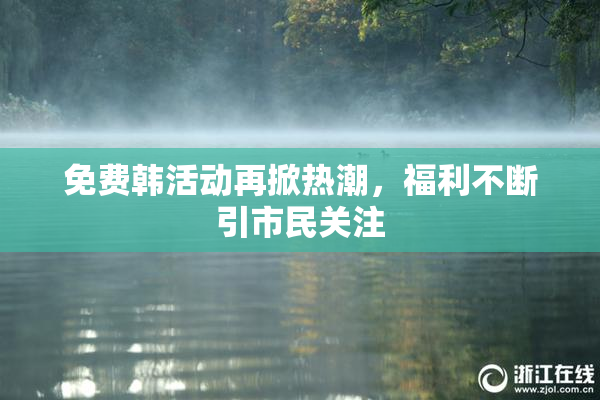 免费韩活动再掀热潮，福利不断引市民关注
