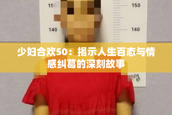 少妇合欢50：揭示人生百态与情感纠葛的深刻故事