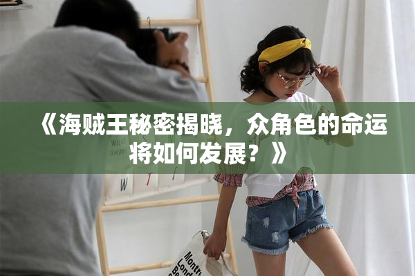 《海贼王秘密揭晓，众角色的命运将如何发展？》