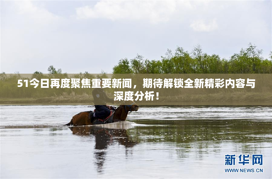 51今日再度聚焦重要新闻，期待解锁全新精彩内容与深度分析！