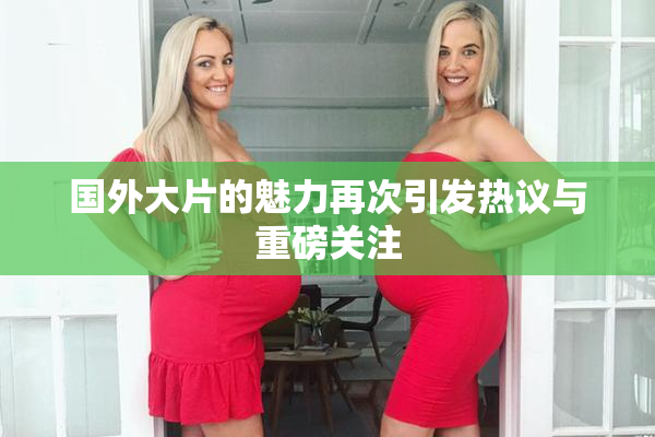 国外大片的魅力再次引发热议与重磅关注