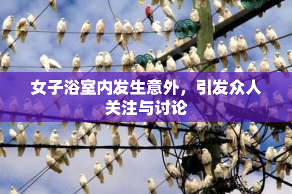 女子浴室内发生意外，引发众人关注与讨论