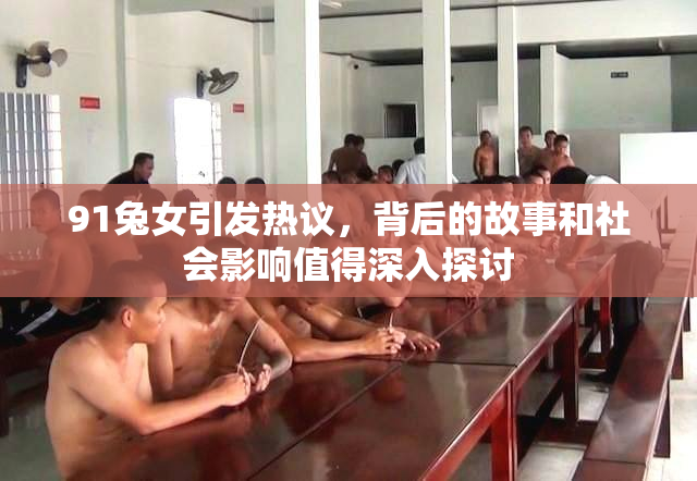 91兔女引发热议，背后的故事和社会影响值得深入探讨