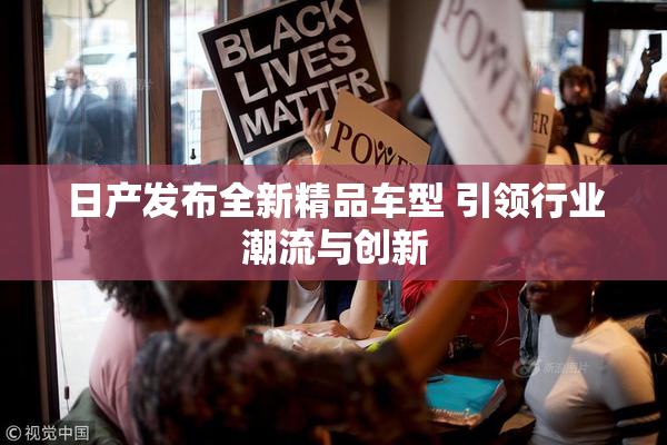 日产发布全新精品车型 引领行业潮流与创新
