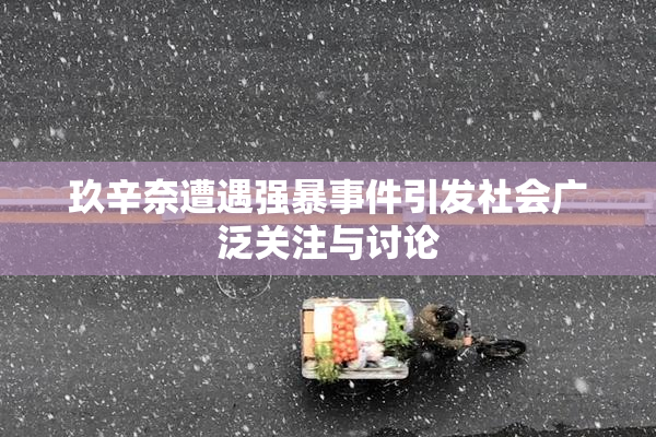 玖辛奈遭遇强暴事件引发社会广泛关注与讨论