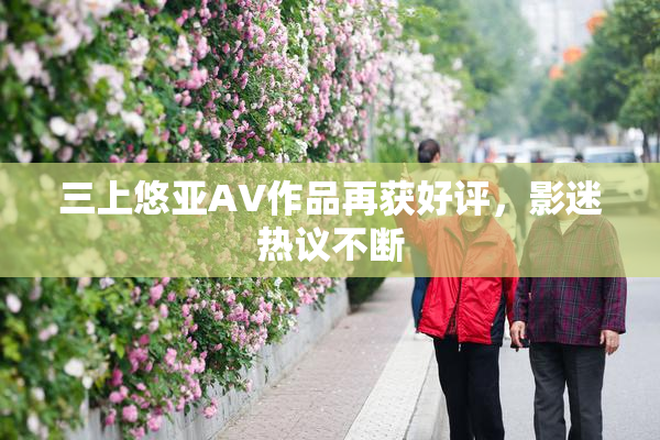 三上悠亚AV作品再获好评，影迷热议不断
