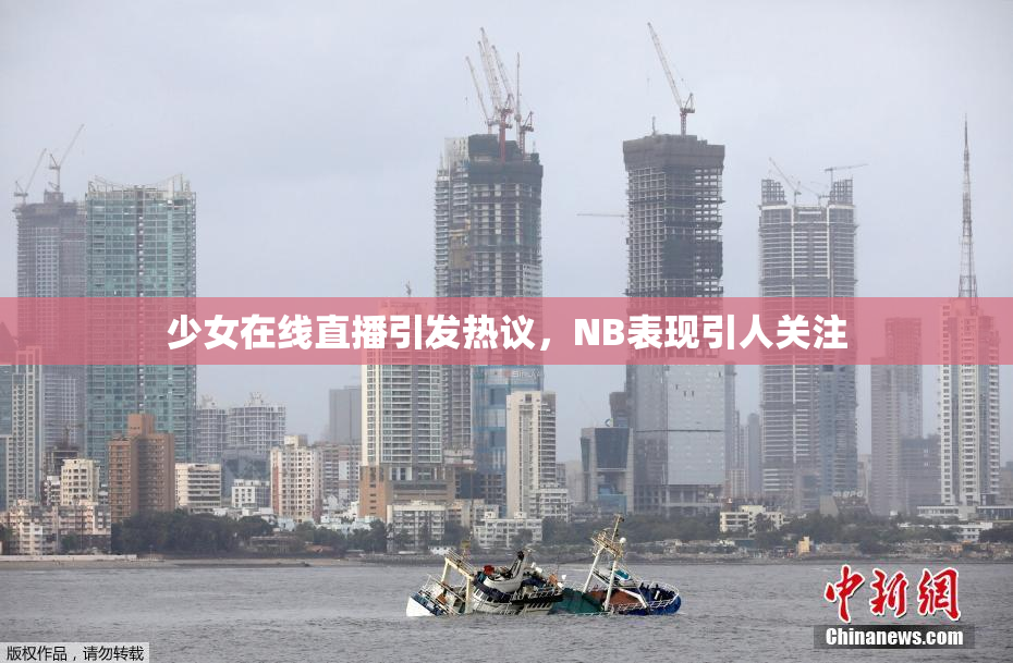 少女在线直播引发热议，NB表现引人关注