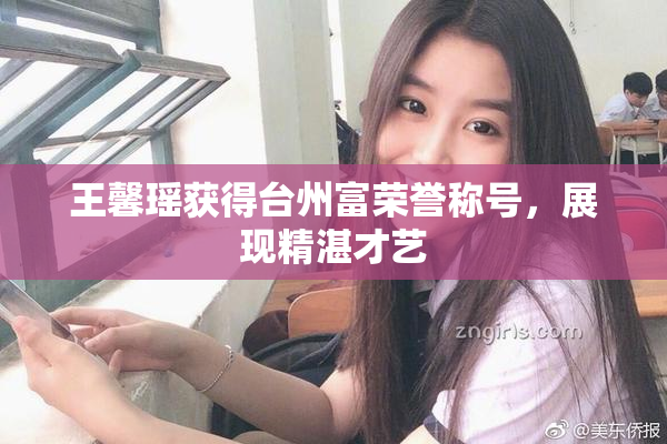 王馨瑶获得台州富荣誉称号，展现精湛才艺