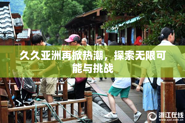 久久亚洲再掀热潮，探索无限可能与挑战