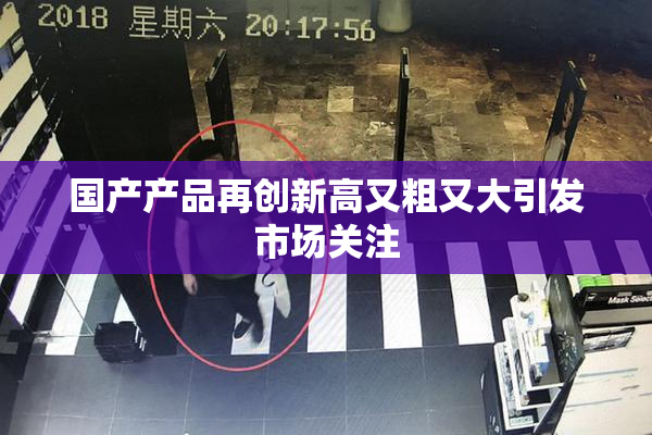 国产产品再创新高又粗又大引发市场关注