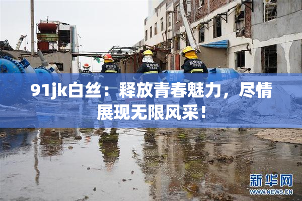 91jk白丝：释放青春魅力，尽情展现无限风采！