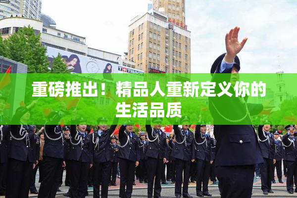 重磅推出！精品人重新定义你的生活品质