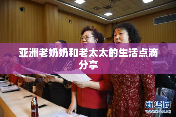 亚洲老奶奶和老太太的生活点滴分享