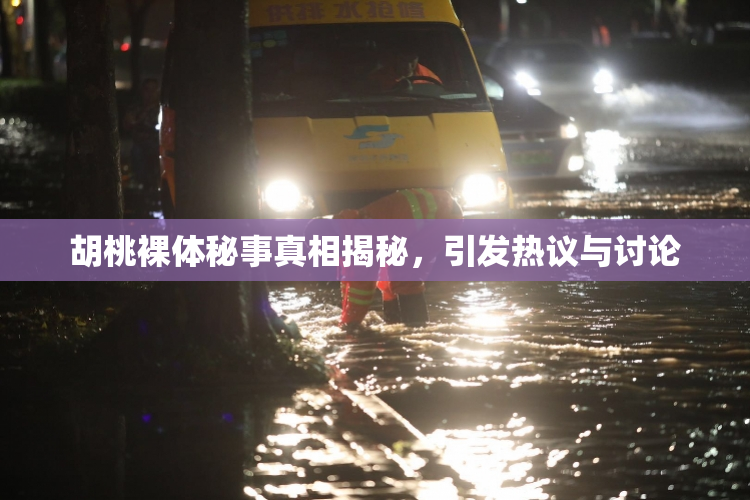 胡桃裸体秘事真相揭秘，引发热议与讨论