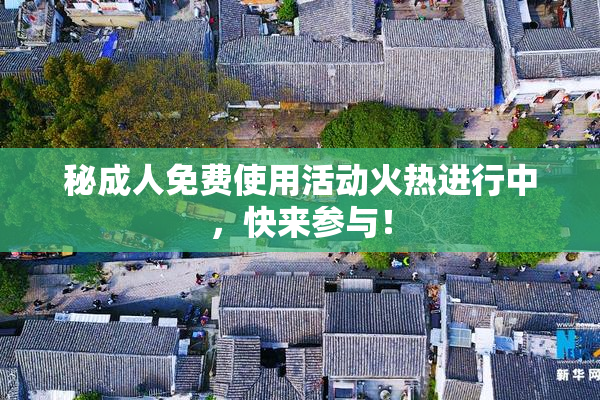秘成人免费使用活动火热进行中，快来参与！