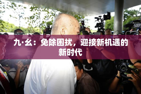 九·幺：免除困扰，迎接新机遇的新时代