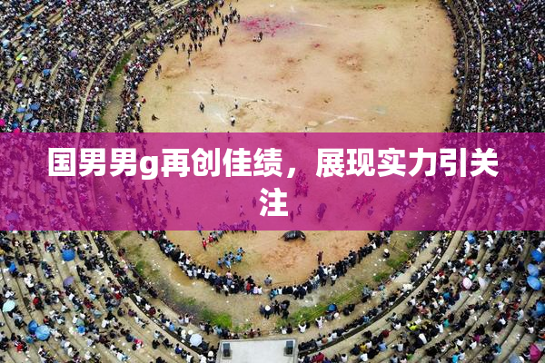 国男男g再创佳绩，展现实力引关注