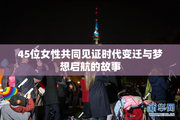 45位女性共同见证时代变迁与梦想启航的故事