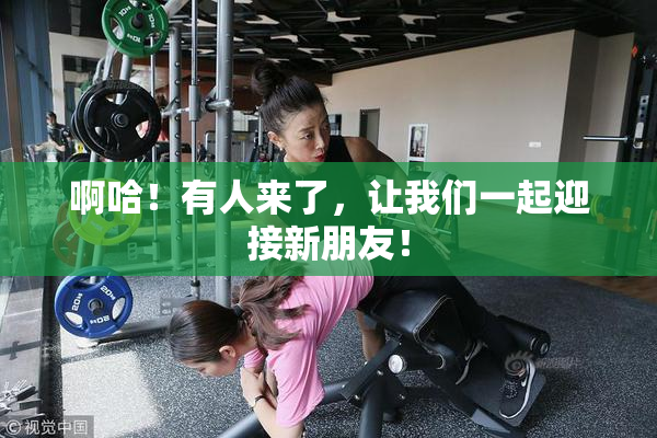 啊哈！有人来了，让我们一起迎接新朋友！